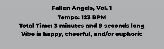 Fallen Angels, Vol. 1 Tempo: 123 BPM Total Time: 3 minutes and 9 seconds long Vibe is happy, cheerful, and/or euphoric